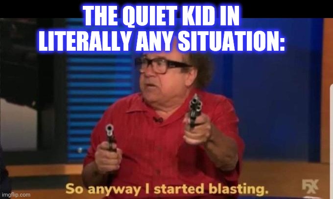 Started blasting | THE QUIET KID IN LITERALLY ANY SITUATION: | image tagged in started blasting | made w/ Imgflip meme maker
