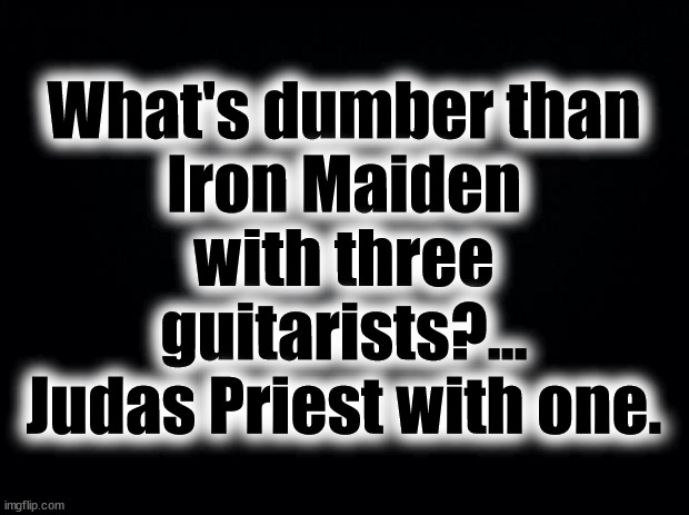 Maiden Priest | What's dumber than
Iron Maiden with three
guitarists?...
Judas Priest with one. | image tagged in judas priest,iron maiden,guitarists | made w/ Imgflip meme maker