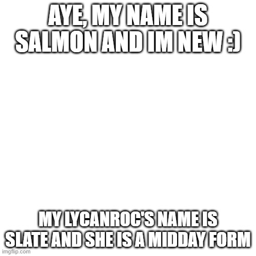 hello! | AYE, MY NAME IS SALMON AND IM NEW :); MY LYCANROC'S NAME IS SLATE AND SHE IS A MIDDAY FORM | image tagged in memes,blank transparent square | made w/ Imgflip meme maker