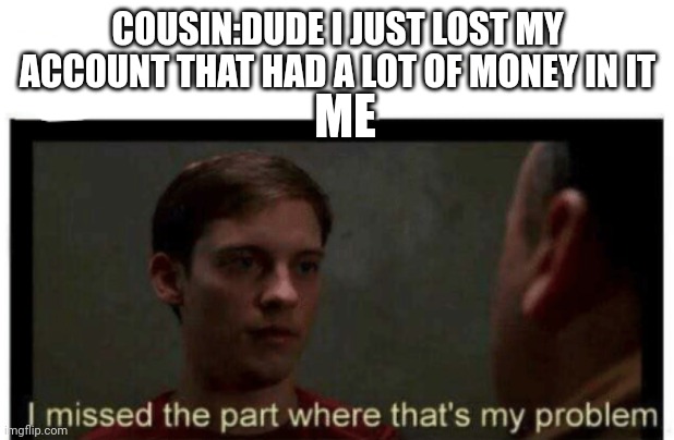 I missed the part where that's my problem. | COUSIN:DUDE I JUST LOST MY ACCOUNT THAT HAD A LOT OF MONEY IN IT; ME | image tagged in i missed the part where that's my problem | made w/ Imgflip meme maker