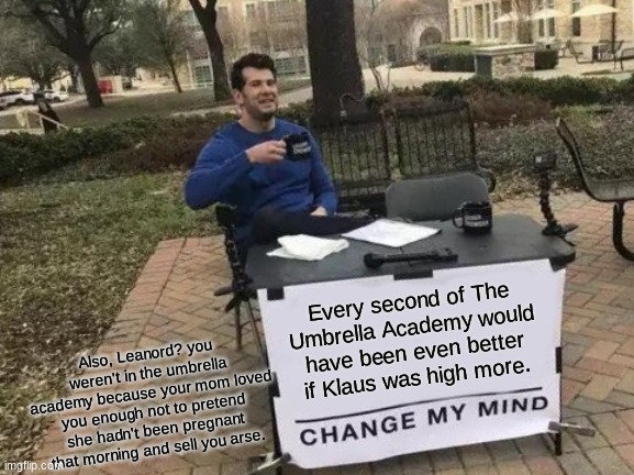 Listening to raging on a sunday ^^ | Every second of The Umbrella Academy would have been even better if Klaus was high more. Also, Leanord? you weren't in the umbrella academy because your mom loved you enough not to pretend she hadn't been pregnant that morning and sell you arse. | image tagged in memes,change my mind,five,umbrella academy | made w/ Imgflip meme maker