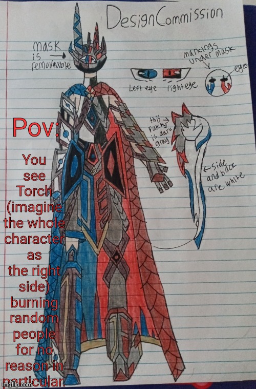Frostbite/Torch OC drawing | You see Torch (imagine the whole character as the right side) burning random people for no reason in particular. Pov: | image tagged in frostbite/torch oc drawing | made w/ Imgflip meme maker