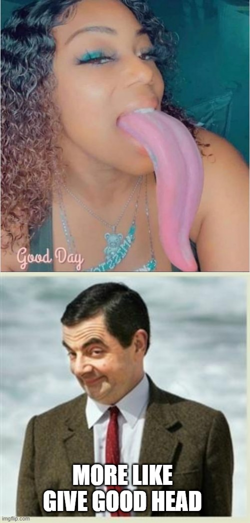 Tongue It | MORE LIKE GIVE GOOD HEAD | image tagged in mr bean smirk | made w/ Imgflip meme maker