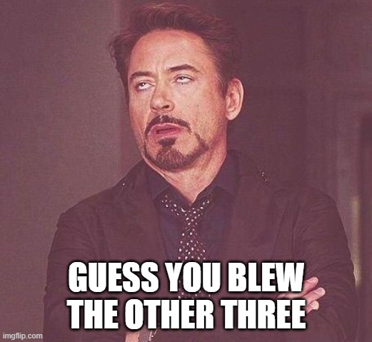 Tony Stark | GUESS YOU BLEW THE OTHER THREE | image tagged in tony stark | made w/ Imgflip meme maker