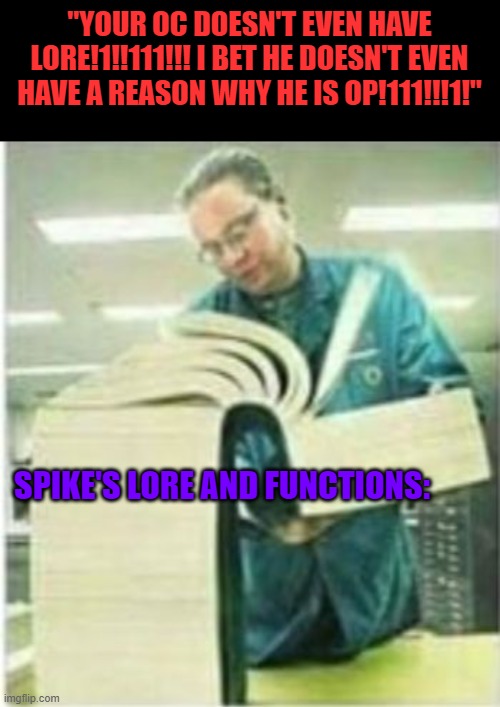 Giant Book | "YOUR OC DOESN'T EVEN HAVE LORE!1!!111!!! I BET HE DOESN'T EVEN HAVE A REASON WHY HE IS OP!111!!!1!"; SPIKE'S LORE AND FUNCTIONS: | image tagged in giant book | made w/ Imgflip meme maker