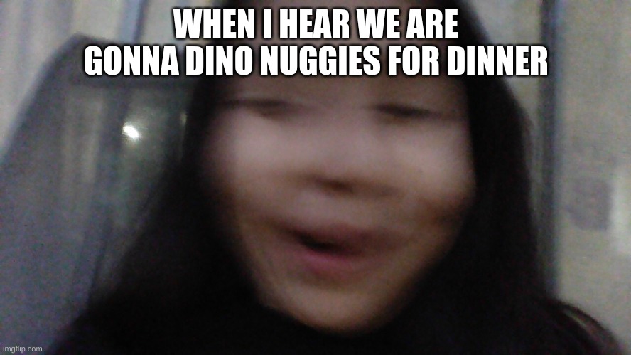 Yeah | WHEN I HEAR WE ARE GONNA DINO NUGGIES FOR DINNER | image tagged in memes | made w/ Imgflip meme maker