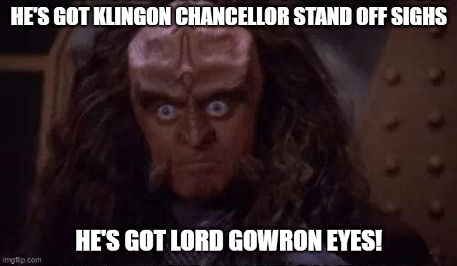 Stare | HE'S GOT KLINGON CHANCELLOR STAND OFF SIGHS; HE'S GOT LORD GOWRON EYES! | image tagged in gowron | made w/ Imgflip meme maker