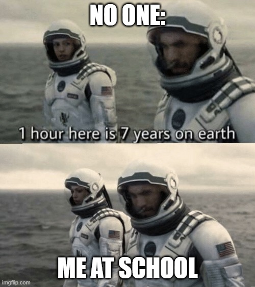 one hour here is seven years on earth | NO ONE:; ME AT SCHOOL | image tagged in one hour here is seven years on earth | made w/ Imgflip meme maker