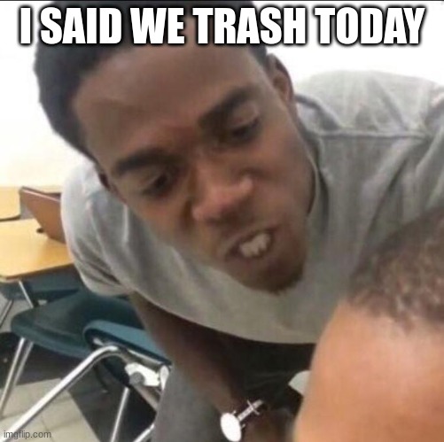 I said we sad today | I SAID WE TRASH TODAY | image tagged in i said we sad today | made w/ Imgflip meme maker