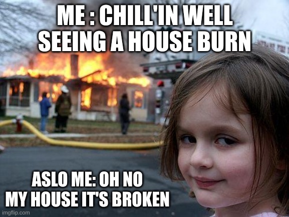 me dying of oh no my house its broken | ME : CHILL'IN WELL SEEING A HOUSE BURN; ASLO ME: OH NO MY HOUSE IT'S BROKEN | image tagged in memes,disaster girl | made w/ Imgflip meme maker