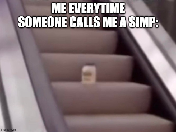 comment if you can hear images | ME EVERYTIME SOMEONE CALLS ME A SIMP: | image tagged in mayonnaise on an escalator | made w/ Imgflip meme maker