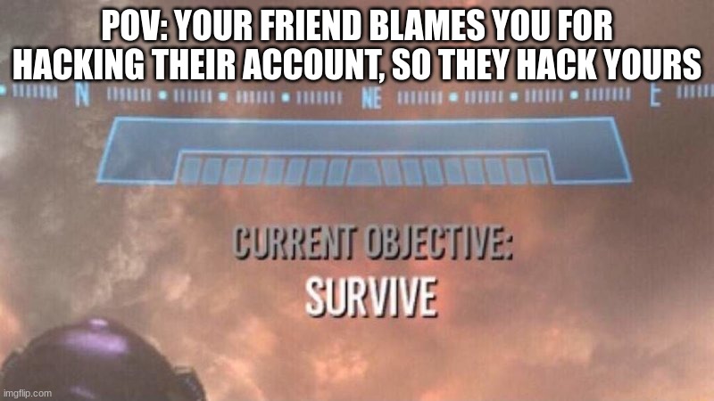 I'M SORRY I SWEAR I DIDN'T DON'T LOOK AT MY PRIVATE DOCS PLSSSSSSSSSS | POV: YOUR FRIEND BLAMES YOU FOR HACKING THEIR ACCOUNT, SO THEY HACK YOURS | image tagged in current objective survive,why,pls,it wasn't me,hackers | made w/ Imgflip meme maker