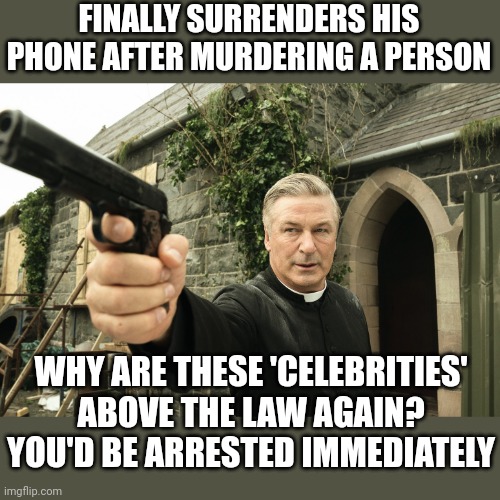 Oh yes! He's a sleazy lib and sleazy libs are immune from the justice system. He'll pay a fine of 0.0057% of his wealth | FINALLY SURRENDERS HIS PHONE AFTER MURDERING A PERSON; WHY ARE THESE 'CELEBRITIES' ABOVE THE LAW AGAIN? YOU'D BE ARRESTED IMMEDIATELY | image tagged in alec baldwin | made w/ Imgflip meme maker