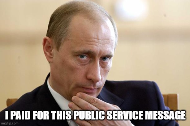 putin putim | I PAID FOR THIS PUBLIC SERVICE MESSAGE | image tagged in putin putim | made w/ Imgflip meme maker