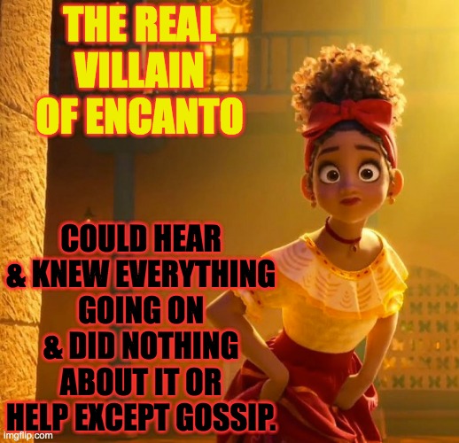 Encanto's real Villain | THE REAL VILLAIN OF ENCANTO; COULD HEAR & KNEW EVERYTHING GOING ON & DID NOTHING ABOUT IT OR HELP EXCEPT GOSSIP. | image tagged in encanto,villain,dolores,dolores madrigal,hearing,disney | made w/ Imgflip meme maker
