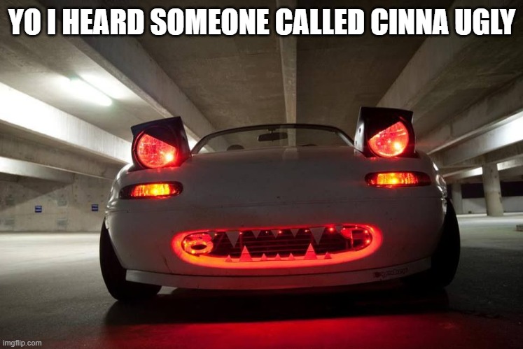 miata has entered angery mode | YO I HEARD SOMEONE CALLED CINNA UGLY | image tagged in evil miata | made w/ Imgflip meme maker