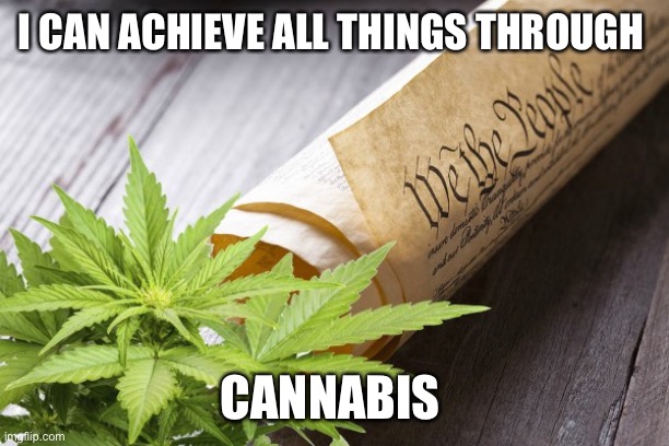 Constitution-Cannabis | I CAN ACHIEVE ALL THINGS THROUGH; CANNABIS | image tagged in constitution-cannabis | made w/ Imgflip meme maker