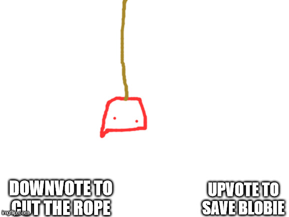 Blank White Template | DOWNVOTE TO CUT THE ROPE; UPVOTE TO SAVE BLOBIE | image tagged in blank white template | made w/ Imgflip meme maker