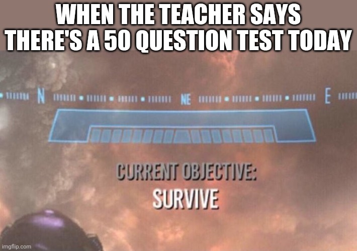 Current Objective: Survive | WHEN THE TEACHER SAYS THERE'S A 50 QUESTION TEST TODAY | image tagged in current objective survive,test,survive | made w/ Imgflip meme maker