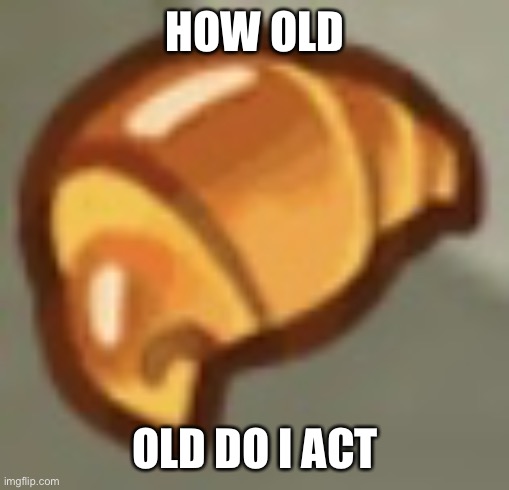 cros ant | HOW OLD; OLD DO I ACT | image tagged in cros ant | made w/ Imgflip meme maker