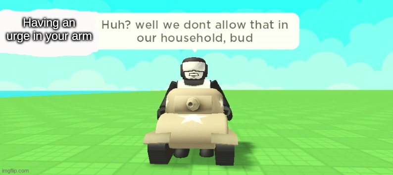 Having an urge in your arm | image tagged in _____ huh well we dont allow that in our household bud | made w/ Imgflip meme maker
