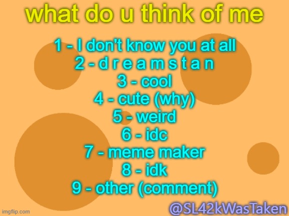 no comment | what do u think of me; 1 - I don't know you at all
2 - d r e a m s t a n
3 - cool
4 - cute (why)
5 - weird
6 - idc
7 - meme maker
8 - idk
9 - other (comment); @SL42kWasTaken | image tagged in sus | made w/ Imgflip meme maker