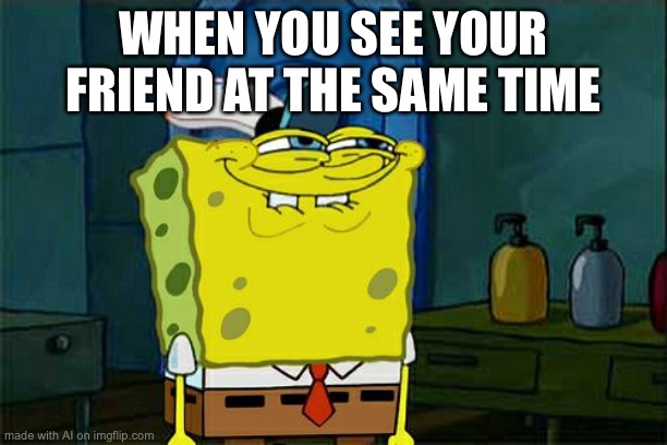 Don't You Squidward | WHEN YOU SEE YOUR FRIEND AT THE SAME TIME | image tagged in memes,don't you squidward | made w/ Imgflip meme maker