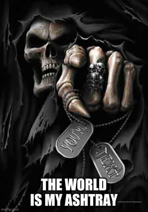 Grim Reaper | THE WORLD IS MY ASHTRAY | image tagged in grim reaper | made w/ Imgflip meme maker