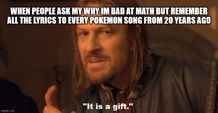 It is a gift | WHEN PEOPLE ASK MY WHY IM BAD AT MATH BUT REMEMBER ALL THE LYRICS TO EVERY POKEMON SONG FROM 20 YEARS AGO | image tagged in it is a gift | made w/ Imgflip meme maker