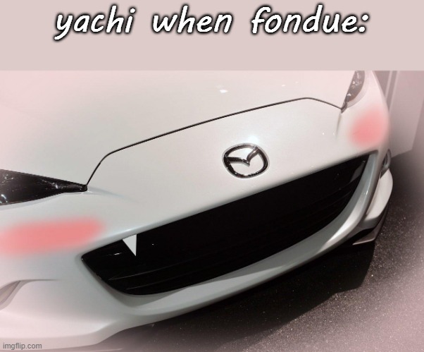 why do miata be so cute | yachi when fondue: | made w/ Imgflip meme maker
