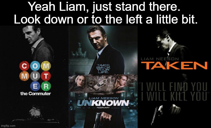 Yeah Liam, just stand there.  Look down or to the left a little bit. | made w/ Imgflip meme maker