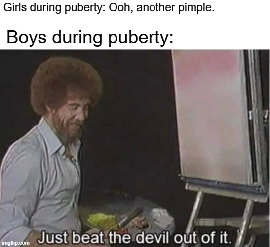 I don't from girls | Girls during puberty: Ooh, another pimple. Boys during puberty: | image tagged in just beat the devil out of it,memes | made w/ Imgflip meme maker