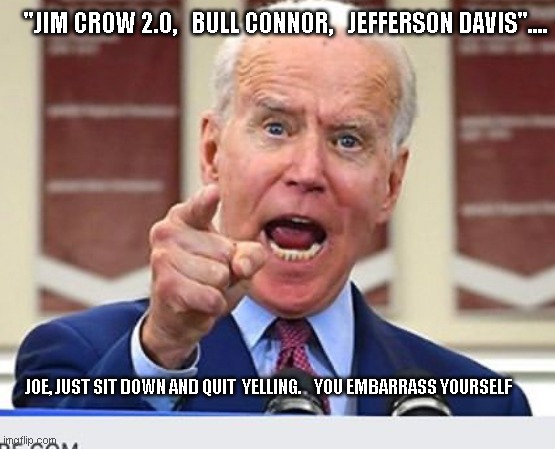 Joe Biden no malarkey | "JIM CROW 2.0,   BULL CONNOR,   JEFFERSON DAVIS".... JOE, JUST SIT DOWN AND QUIT  YELLING.    YOU EMBARRASS YOURSELF | image tagged in joe biden no malarkey | made w/ Imgflip meme maker