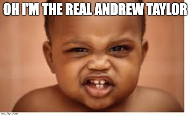 Andrew Taylor | OH I'M THE REAL ANDREW TAYLOR | image tagged in andrew taylor | made w/ Imgflip meme maker