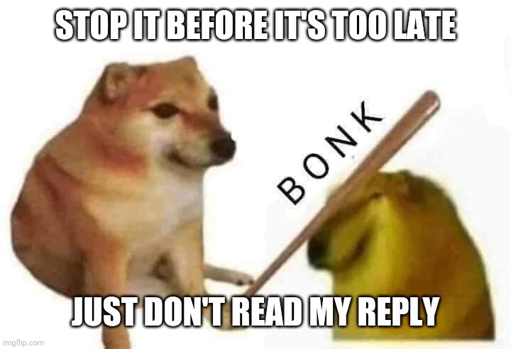 Don't read the another comment! | STOP IT BEFORE IT'S TOO LATE JUST DON'T READ MY REPLY | image tagged in doge bonk,funny,memes | made w/ Imgflip meme maker