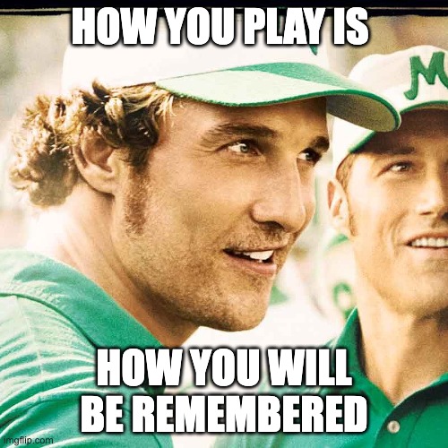 How You Play Is How You Will Be Remembered | HOW YOU PLAY IS; HOW YOU WILL BE REMEMBERED | image tagged in football,college football,matthew mcconaughey,coach,coaching,football meme | made w/ Imgflip meme maker