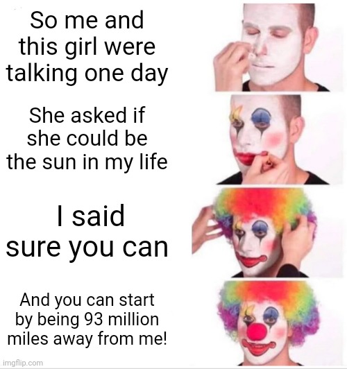 Roasting girls | So me and this girl were talking one day; She asked if she could be the sun in my life; I said sure you can; And you can start by being 93 million miles away from me! | image tagged in memes,clown applying makeup | made w/ Imgflip meme maker