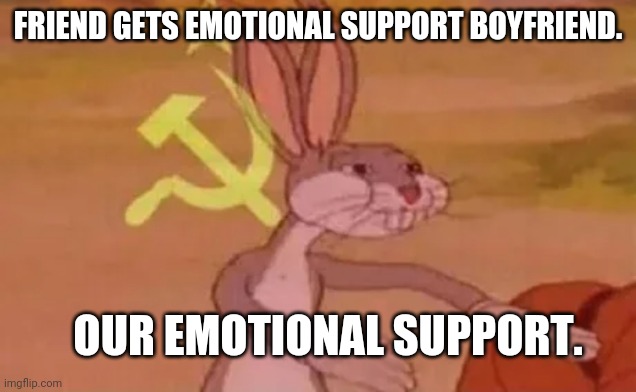Emotional support | FRIEND GETS EMOTIONAL SUPPORT BOYFRIEND. OUR EMOTIONAL SUPPORT. | image tagged in bugs bunny communist,third wheel,boyfriend | made w/ Imgflip meme maker