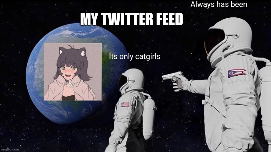 Always Has Been | Always has been; MY TWITTER FEED; Its only catgirls | image tagged in memes,always has been,twitter | made w/ Imgflip meme maker