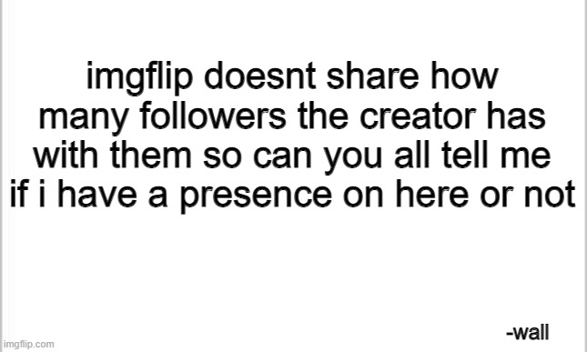 imgflip sucks | imgflip doesnt share how many followers the creator has with them so can you all tell me if i have a presence on here or not; -wall | image tagged in white background | made w/ Imgflip meme maker