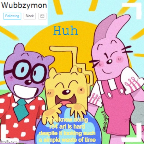 No context | Huh; who knew doing r34 art is hard despite it looking such a simple waste of time | image tagged in wubbzymon's wubbtastic template | made w/ Imgflip meme maker