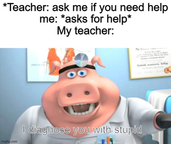 My teacher is so DUMB | *Teacher: ask me if you need help

me: *asks for help*

My teacher:; I diagnose you with stupid | image tagged in i diagnose you with dead,school,school sucks | made w/ Imgflip meme maker