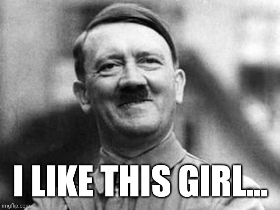 adolf hitler | I LIKE THIS GIRL... | image tagged in adolf hitler | made w/ Imgflip meme maker
