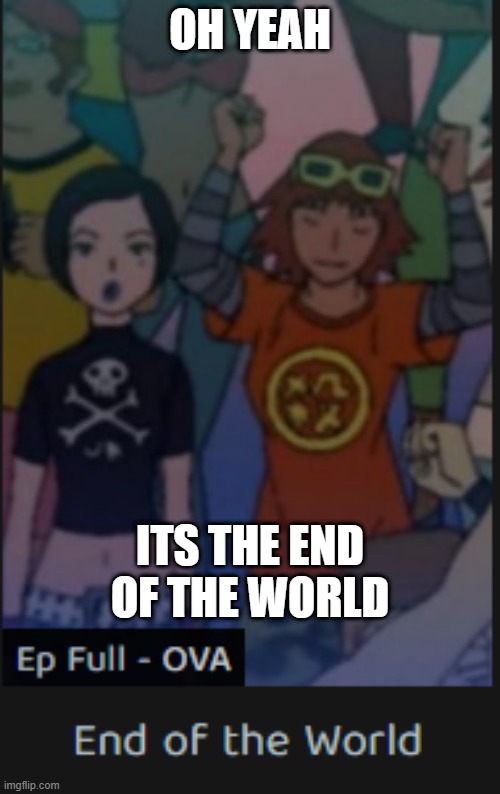 Lehs goooooooo | OH YEAH; ITS THE END OF THE WORLD | image tagged in end of the world | made w/ Imgflip meme maker