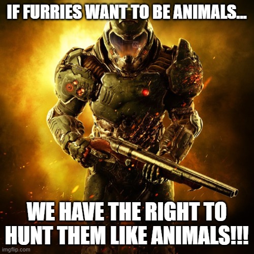 An iconic line | IF FURRIES WANT TO BE ANIMALS... WE HAVE THE RIGHT TO HUNT THEM LIKE ANIMALS!!! | image tagged in doom guy,anti furry | made w/ Imgflip meme maker