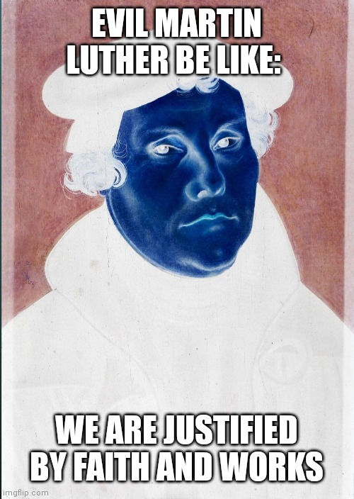 Evil Martin Luther Be Like | EVIL MARTIN LUTHER BE LIKE:; WE ARE JUSTIFIED BY FAITH AND WORKS | image tagged in theology,memes | made w/ Imgflip meme maker