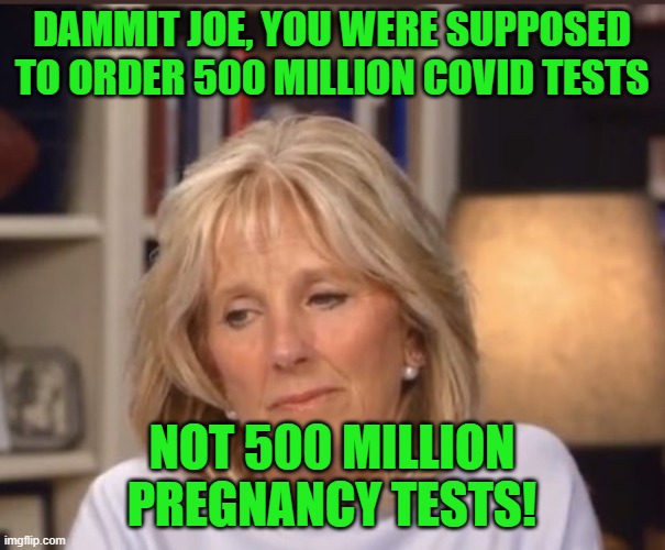 Jill Biden meme | DAMMIT JOE, YOU WERE SUPPOSED TO ORDER 500 MILLION COVID TESTS NOT 500 MILLION PREGNANCY TESTS! | image tagged in jill biden meme | made w/ Imgflip meme maker