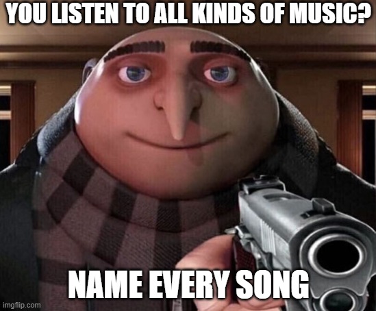 Gru Gun | YOU LISTEN TO ALL KINDS OF MUSIC? NAME EVERY SONG | image tagged in gru gun | made w/ Imgflip meme maker