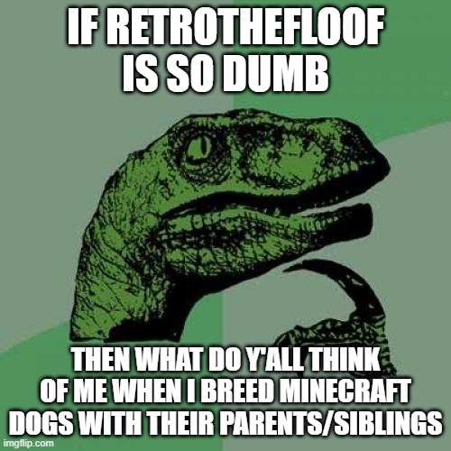 *eats tortilla chips & queso vertically* | IF RETROTHEFLOOF IS SO DUMB; THEN WHAT DO Y'ALL THINK OF ME WHEN I BREED MINECRAFT DOGS WITH THEIR PARENTS/SIBLINGS | image tagged in memes,philosoraptor | made w/ Imgflip meme maker