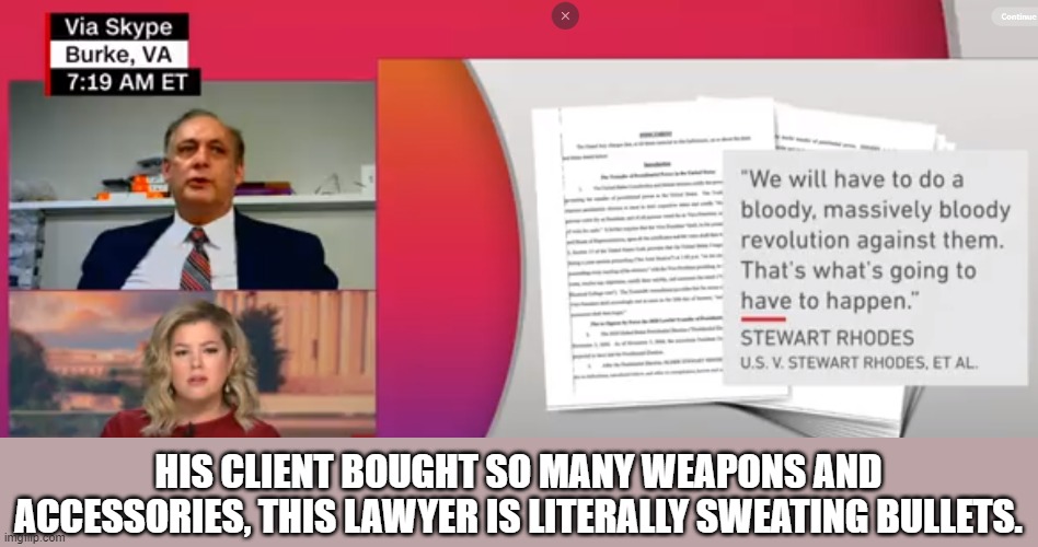 This is the Oath Keepers Lawyer. Remember when RW said "There were no guns." Guess what? | HIS CLIENT BOUGHT SO MANY WEAPONS AND ACCESSORIES, THIS LAWYER IS LITERALLY SWEATING BULLETS. | image tagged in oath keepers,capitol riot,insurrection,traitors,treason | made w/ Imgflip meme maker